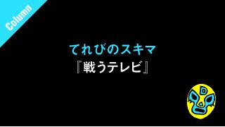 『スタートスター』■てれびのスキマ「戦うテレビ」